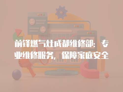 前鋒燃氣灶成都維修部：專業維修服務，保障家庭安全