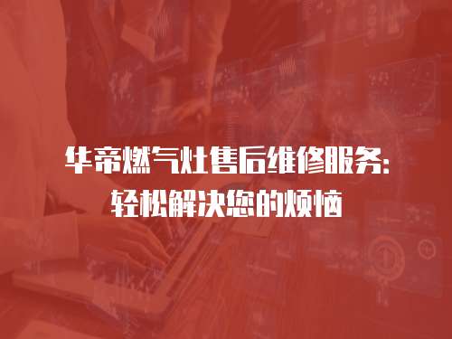 華帝燃氣灶售后維修服務(wù)：輕松解決您的煩惱