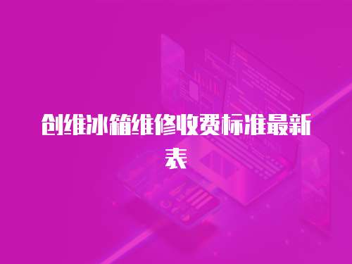 創(chuàng)維冰箱維修收費標(biāo)準(zhǔn)最新表