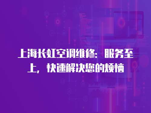 上海長虹空調(diào)維修：服務(wù)至上，快速解決您的煩惱