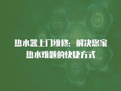 熱水器上門維修：解決您家熱水難題的快捷方式