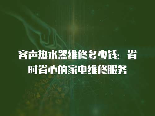 容聲熱水器維修多少錢：省時省心的家電維修服務
