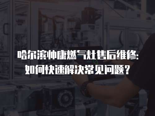哈爾濱帥康燃氣灶售后維修：如何快速解決常見問題？