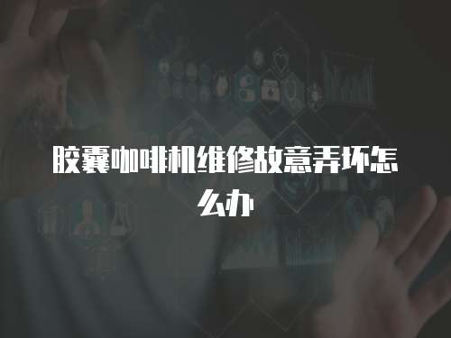 膠囊咖啡機維修故意弄壞怎么辦