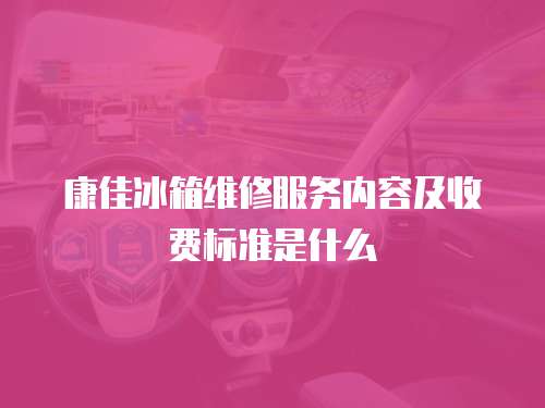 康佳冰箱維修服務內容及收費標準是什么