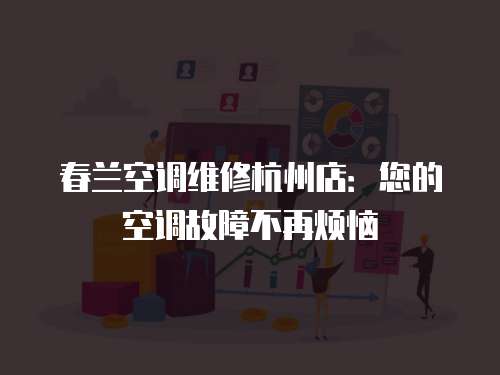 春蘭空調維修杭州店：您的空調故障不再煩惱