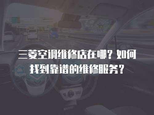 三菱空調(diào)維修店在哪？如何找到靠譜的維修服務(wù)？