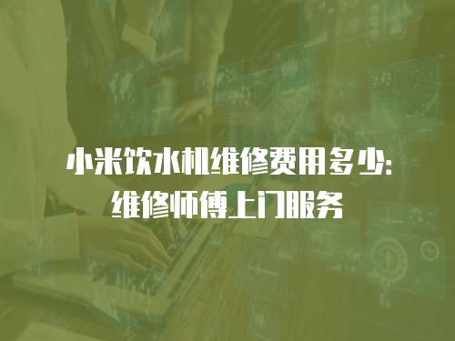 小米飲水機(jī)維修費(fèi)用多少：維修師傅上門服務(wù)