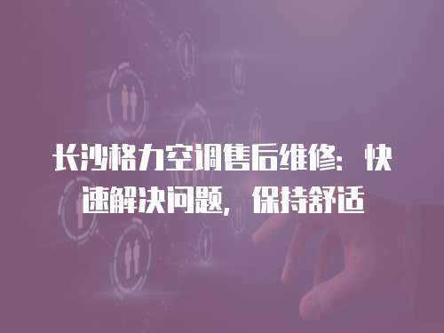 長沙格力空調售后維修：快速解決問題，保持舒適