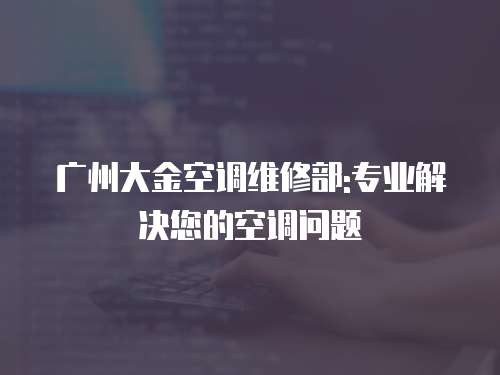 廣州大金空調維修部:專業解決您的空調問題