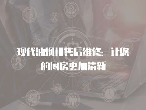 現(xiàn)代油煙機(jī)售后維修：讓您的廚房更加清新