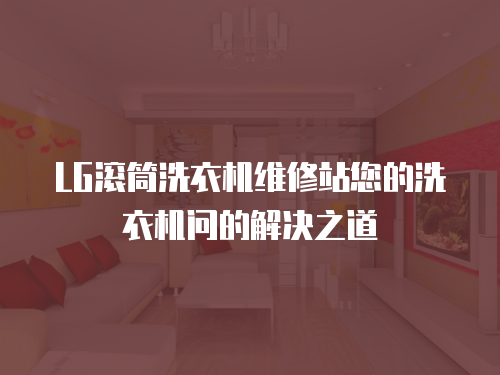 LG滾筒洗衣機(jī)維修站您的洗衣機(jī)問(wèn)的解決之道