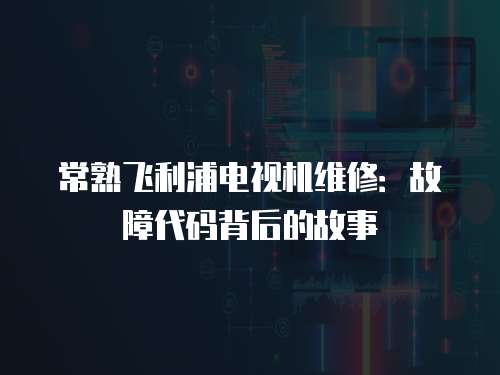 常熟飛利浦電視機維修：故障代碼背后的故事
