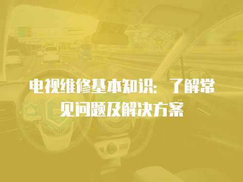電視維修基本知識(shí)：了解常見(jiàn)問(wèn)題及解決方案