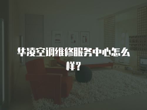 華凌空調維修服務中心怎么樣？