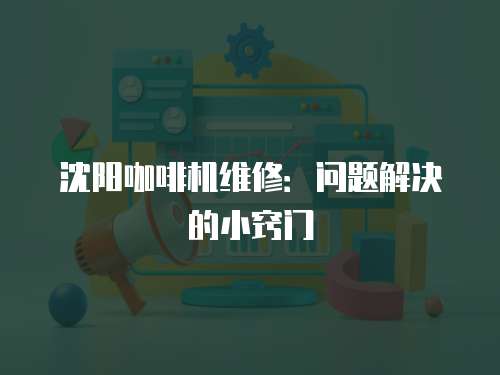 沈陽咖啡機維修：問題解決的小竅門