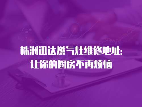 株洲迅達燃氣灶維修地址：讓你的廚房不再煩惱