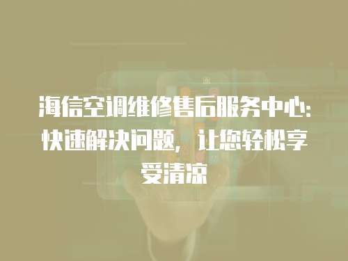海信空調維修售后服務中心：快速解決問題，讓您輕松享受清涼