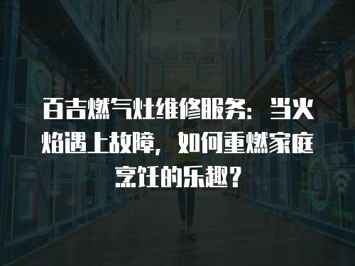 百吉燃氣灶維修服務：當火焰遇上故障，如何重燃家庭烹飪的樂趣？