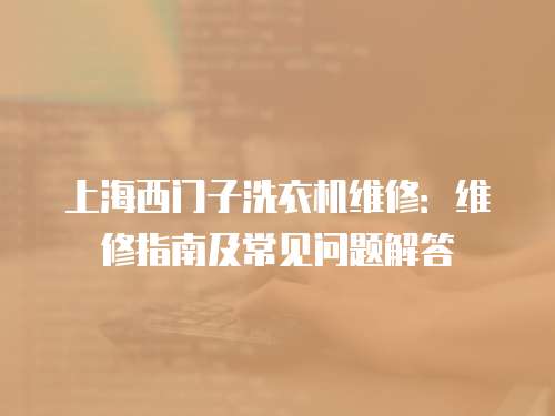 上海西門子洗衣機(jī)維修：維修指南及常見問題解答