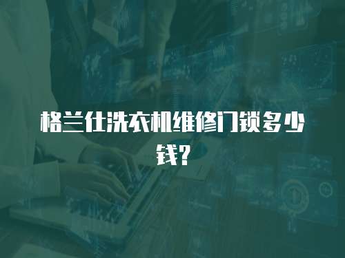 格蘭仕洗衣機維修門鎖多少錢？