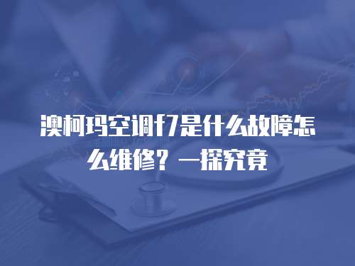 澳柯瑪空調(diào)f7是什么故障怎么維修？一探究竟