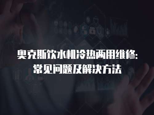 奧克斯飲水機冷熱兩用維修：常見問題及解決方法