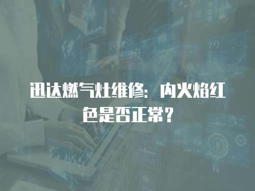 迅達燃氣灶維修：內火焰紅色是否正常？
