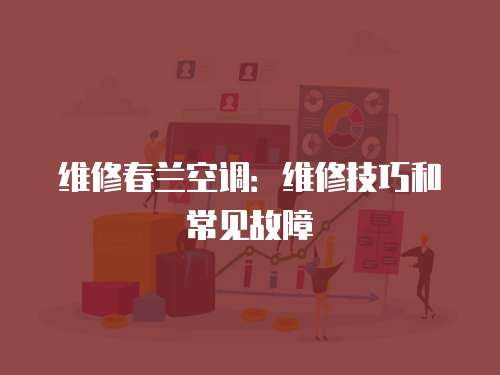 維修春蘭空調(diào)：維修技巧和常見故障