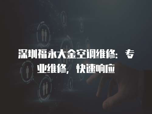 深圳福永大金空調維修：專業維修，快速響應