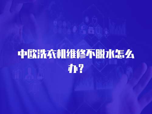 中歐洗衣機維修不脫水怎么辦？