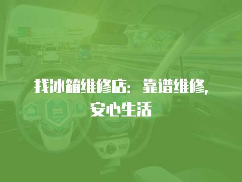 找冰箱維修店：靠譜維修，安心生活