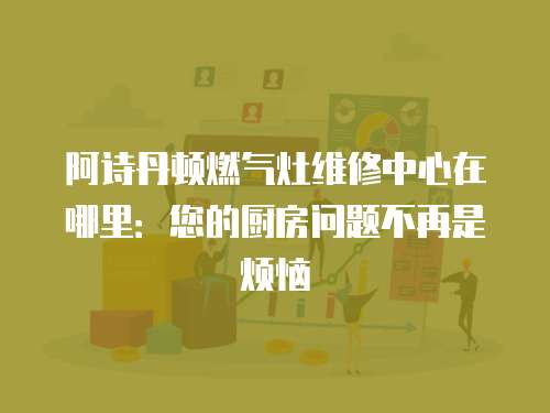 阿詩(shī)丹頓燃?xì)庠罹S修中心在哪里：您的廚房問(wèn)題不再是煩惱