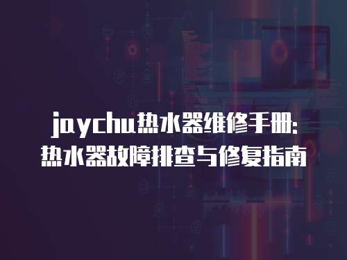jaychu熱水器維修手冊(cè): 熱水器故障排查與修復(fù)指南