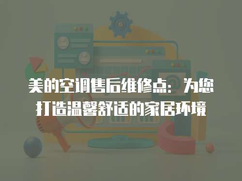 美的空調(diào)售后維修點(diǎn)：為您打造溫馨舒適的家居環(huán)境
