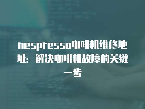 nespresso咖啡機維修地址：解決咖啡機故障的關鍵一步