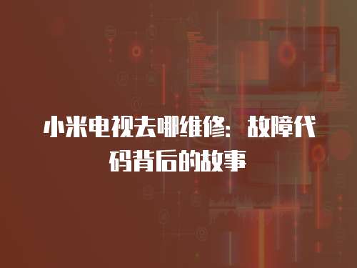 小米電視去哪維修：故障代碼背后的故事