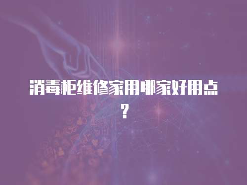 消毒柜維修家用哪家好用點？