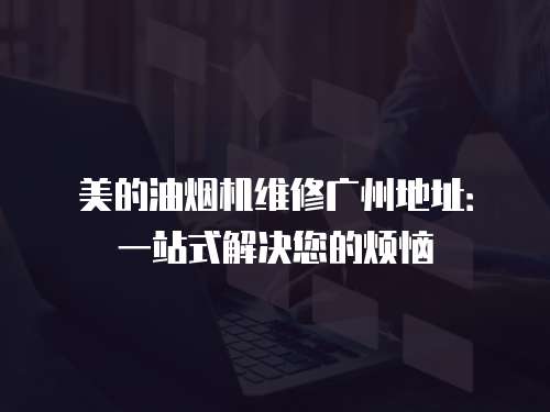 美的油煙機維修廣州地址：一站式解決您的煩惱