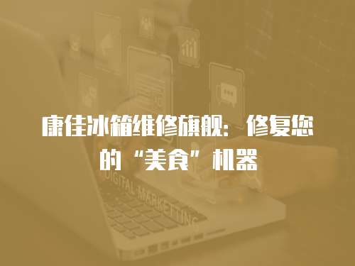 康佳冰箱維修旗艦：修復(fù)您的“美食”機(jī)器