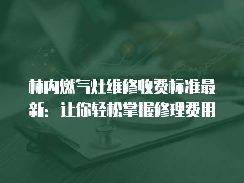 林內(nèi)燃?xì)庠罹S修收費(fèi)標(biāo)準(zhǔn)最新：讓你輕松掌握修理費(fèi)用
