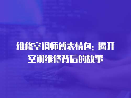 維修空調師傅表情包: 揭開空調維修背后的故事