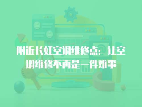 附近長虹空調維修點：讓空調維修不再是一件難事