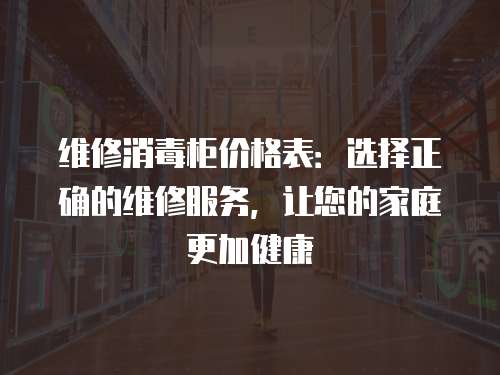維修消毒柜價格表：選擇正確的維修服務，讓您的家庭更加健康
