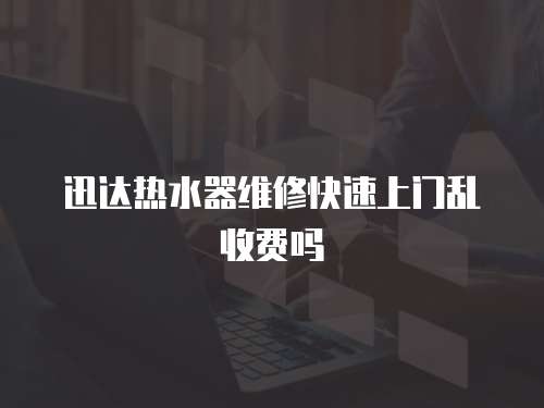 迅達(dá)熱水器維修快速上門亂收費(fèi)嗎