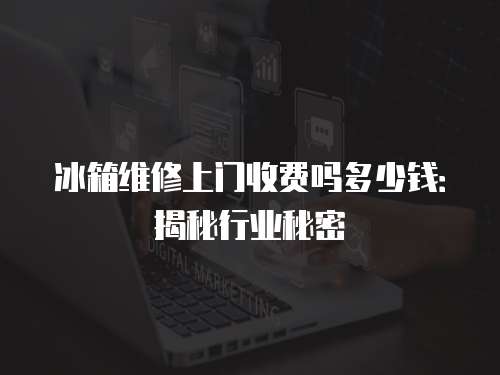 冰箱維修上門收費嗎多少錢：揭秘行業秘密