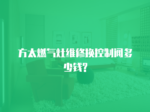 方太燃?xì)庠罹S修換控制閥多少錢?