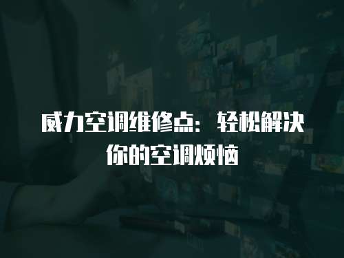 威力空調(diào)維修點(diǎn)：輕松解決你的空調(diào)煩惱
