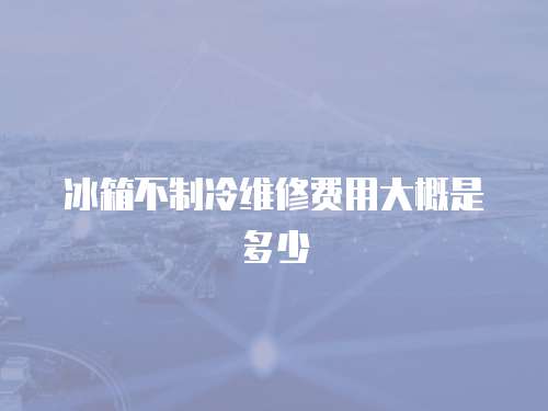 冰箱不制冷維修費用大概是多少