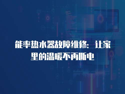 能率熱水器故障維修：讓家里的溫暖不再斷電